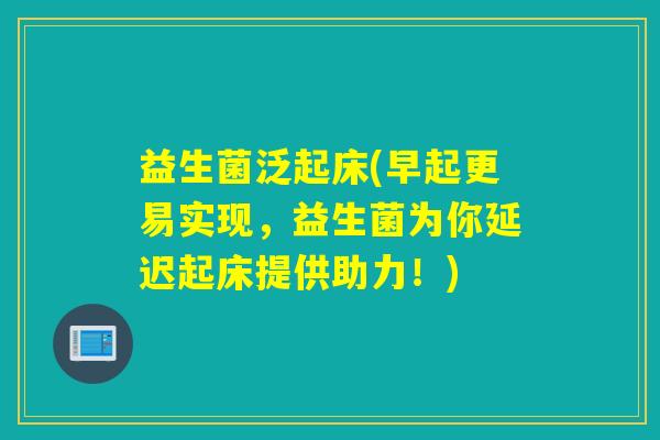 益生菌泛起床(早起更易实现，益生菌为你延迟起床提供助力！)