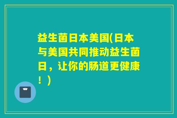 益生菌日本美国(日本与美国共同推动益生菌日，让你的肠道更健康！)