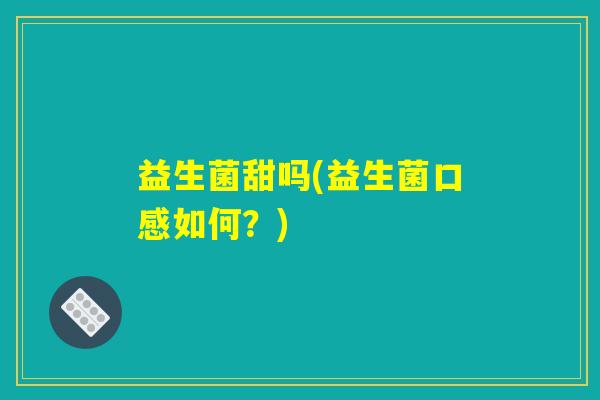 益生菌甜吗(益生菌口感如何?) 益生菌甜吗(益生菌口感如何?)