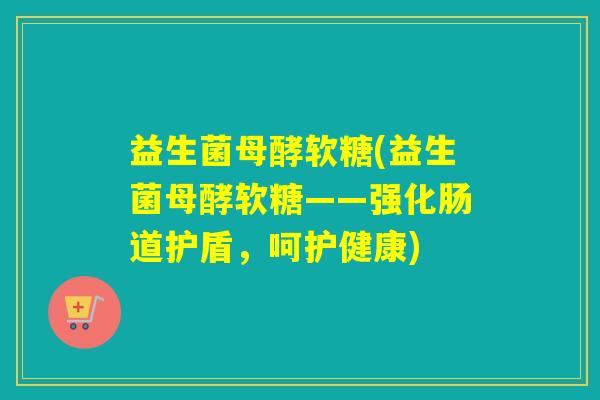 益生菌母酵软糖(益生菌母酵软糖——强化肠道护盾，呵护健康)
