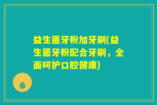 益生菌牙粉加牙刷(益生菌牙粉配合牙刷,全面呵护口腔健康) 益生菌牙粉加牙刷(益生菌牙粉配合牙刷,全面呵护口腔健康)