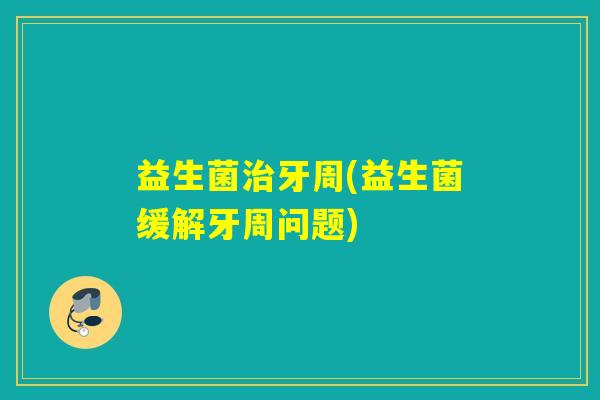 益生菌治牙周(益生菌缓解牙周问题)