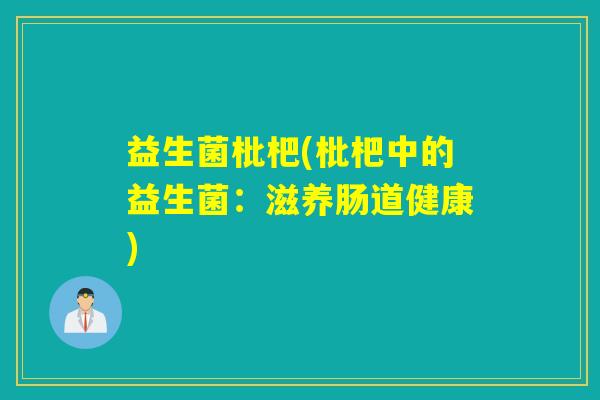 益生菌枇杷(枇杷中的益生菌:滋养肠道健康) 益生菌枇杷(枇杷中的益生菌:滋养肠道健康)