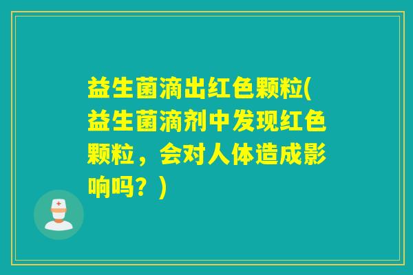 益生菌滴出红色颗粒(益生菌滴剂中发现红色颗粒，会对人体造成影响吗？)