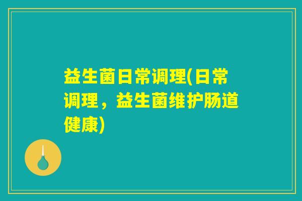 益生菌日常调理(日常调理,益生菌维护肠道健康) 益生菌日常调理(日常调理,益生菌维护肠道健康)