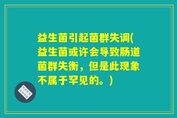 益生菌引起菌群失调(益生菌或许会导致肠道菌群失衡，但是此现象不属于罕见的。)