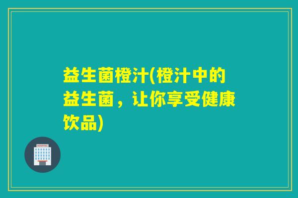益生菌橙汁(橙汁中的益生菌，让你享受健康饮品)