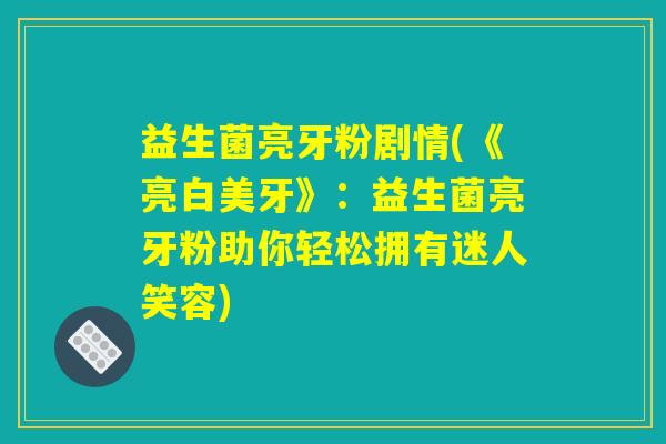益生菌亮牙粉剧情(《亮白美牙》：益生菌亮牙粉助你轻松拥有迷人笑容)