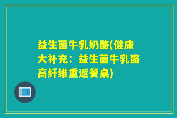 益生菌牛乳奶酪(健康大补充：益生菌牛乳酪高纤维重返餐桌)