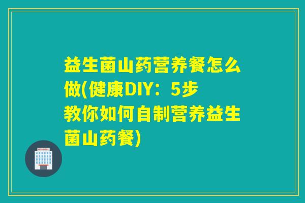 益生菌山药营养餐怎么做(健康DIY:5步教你如何自制营养益生菌山药餐) 益生菌山药营养餐怎么做(健康DIY:5步教你如何自制营养益生菌山药餐)