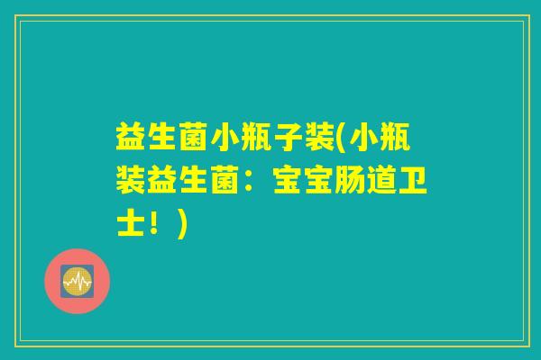 益生菌小瓶子装(小瓶装益生菌：宝宝肠道卫士！)