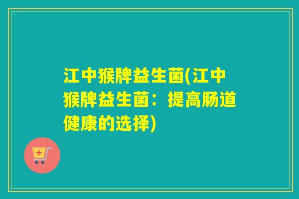 江中猴牌益生菌(江中猴牌益生菌:提高肠道健康的选择) 江中猴牌益生菌(江中猴牌益生菌:提高肠道健康的选择)