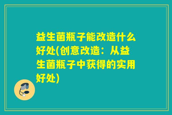 益生菌瓶子能改造什么好处(创意改造:从益生菌瓶子中获得的实用好处) 益生菌瓶子能改造什么好处(创意改造:从益生菌瓶子中获得的实用好处)