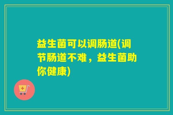 益生菌可以调肠道(调节肠道不难，益生菌助你健康)