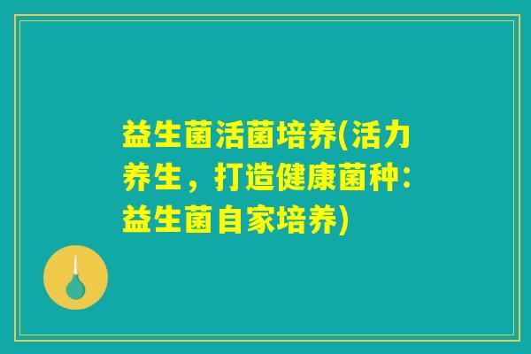 益生菌活菌培养(活力养生,打造健康菌种:益生菌自家培养) 益生菌活菌培养(活力养生,打造健康菌种:益生菌自家培养)