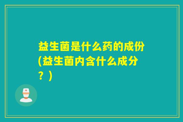 益生菌是什么药的成份(益生菌内含什么成分？)