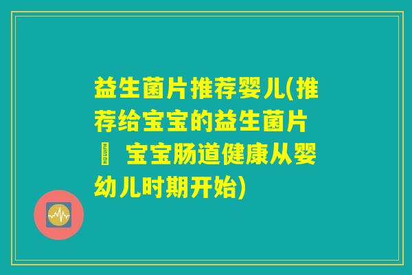益生菌片推荐婴儿(推荐给宝宝的益生菌片 – 宝宝肠道健康从婴幼儿时期开始)