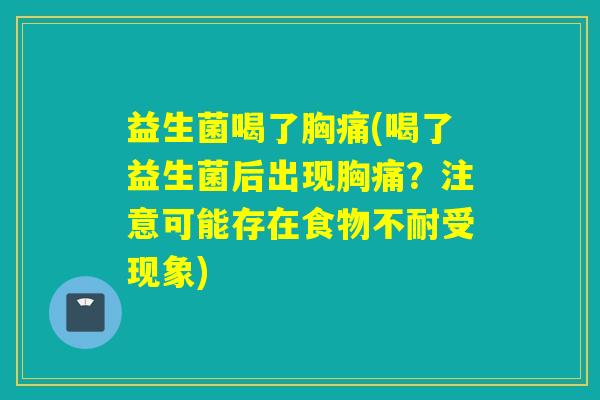 益生菌喝了胸痛(喝了益生菌后出现胸痛？注意可能存在食物不耐受现象)