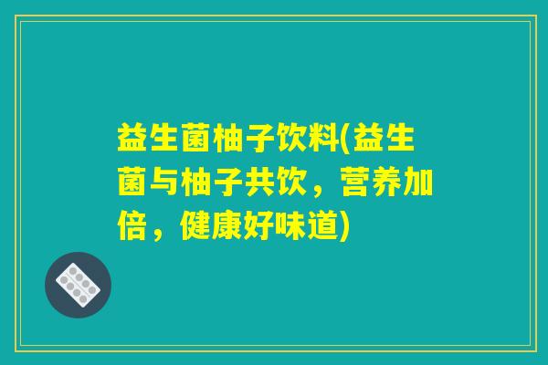 益生菌柚子饮料(益生菌与柚子共饮,营养加倍,健康好味道) 益生菌柚子饮料(益生菌与柚子共饮,营养加倍,健康好味道)