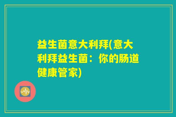 益生菌意大利拜(意大利拜益生菌:你的肠道健康管家) 益生菌意大利拜(意大利拜益生菌:你的肠道健康管家)