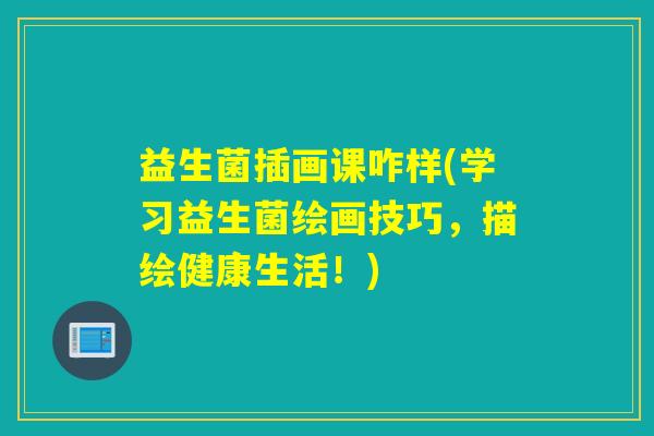 益生菌插画课咋样(学习益生菌绘画技巧,描绘健康生活!) 益生菌插画课咋样(学习益生菌绘画技巧,描绘健康生活!)