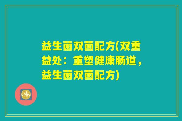益生菌双菌配方(双重益处：重塑健康肠道，益生菌双菌配方)