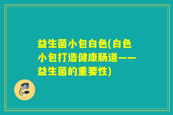 益生菌小包白色(白色小包打造健康肠道——益生菌的重要性) 益生菌小包白色(白色小包打造健康肠道——益生菌的重要性)