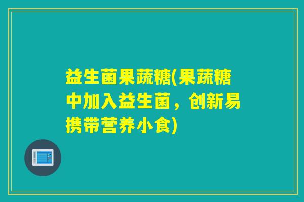 益生菌果蔬糖(果蔬糖中加入益生菌，创新易携带营养小食)