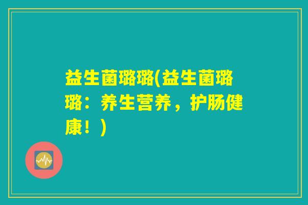 益生菌璐璐(益生菌璐璐:养生营养,护肠健康!) 益生菌璐璐(益生菌璐璐:养生营养,护肠健康!)