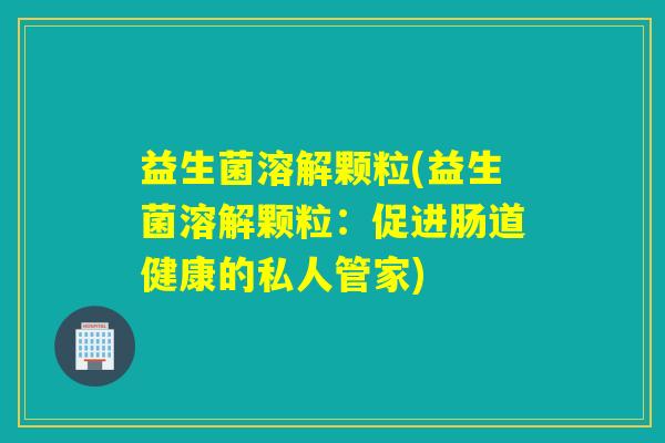 益生菌溶解颗粒(益生菌溶解颗粒：促进肠道健康的私人管家)