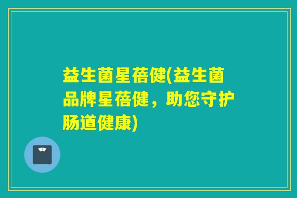 益生菌星蓓健(益生菌品牌星蓓健，助您守护肠道健康)