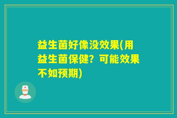 益生菌好像没效果(用益生菌保健?可能效果不如预期) 益生菌好像没效果(用益生菌保健?可能效果不如预期)
