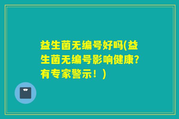 益生菌无编号好吗(益生菌无编号影响健康？有专家警示！)