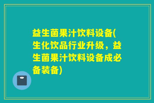 益生菌果汁饮料设备(生化饮品行业升级，益生菌果汁饮料设备成必备装备)