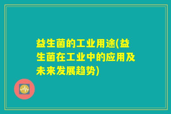益生菌的工业用途(益生菌在工业中的应用及未来发展趋势) 益生菌的工业用途(益生菌在工业中的应用及未来发展趋势)