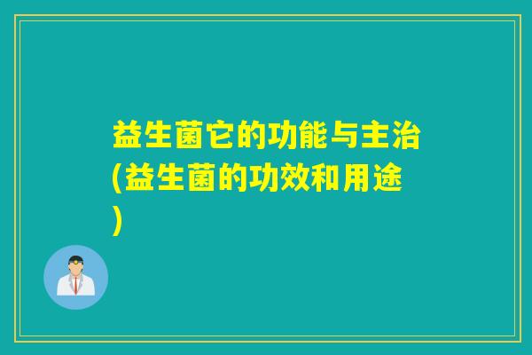 益生菌它的功能与主治(益生菌的功效和用途)