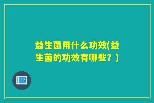 益生菌用什么功效(益生菌的功效有哪些?) 益生菌用什么功效(益生菌的功效有哪些?)