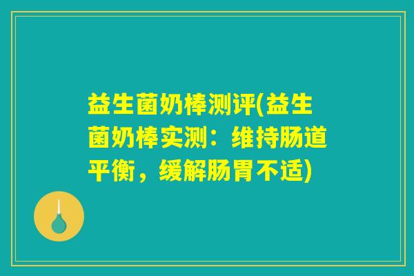 益生菌奶棒测评(益生菌奶棒实测：维持肠道平衡，缓解肠胃不适)