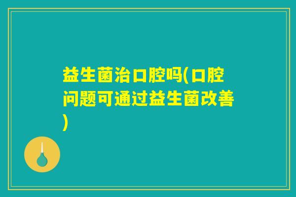 益生菌口腔吗(口腔问题可通过益生菌改善) 益生菌口腔吗(口腔问题可通过益生菌改善)