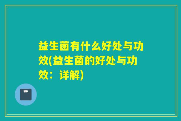益生菌有什么好处与功效(益生菌的好处与功效:详解) 益生菌有什么好处与功效(益生菌的好处与功效:详解)