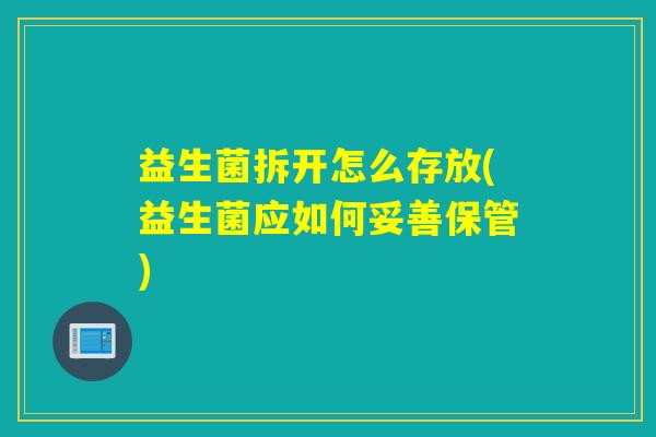 益生菌拆开怎么存放(益生菌应如何妥善保管)