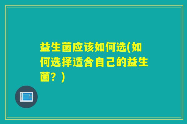 益生菌应该如何选(如何选择适合自己的益生菌？)