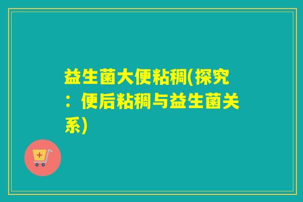 益生菌大便粘稠(探究：便后粘稠与益生菌关系)