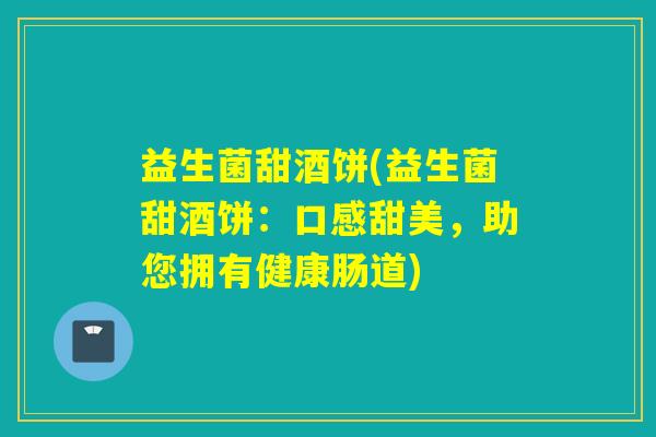 益生菌甜酒饼(益生菌甜酒饼：口感甜美，助您拥有健康肠道)
