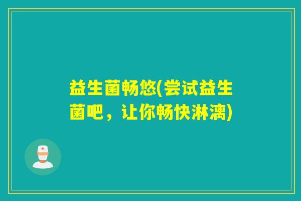 益生菌畅悠(尝试益生菌吧，让你畅快淋漓)
