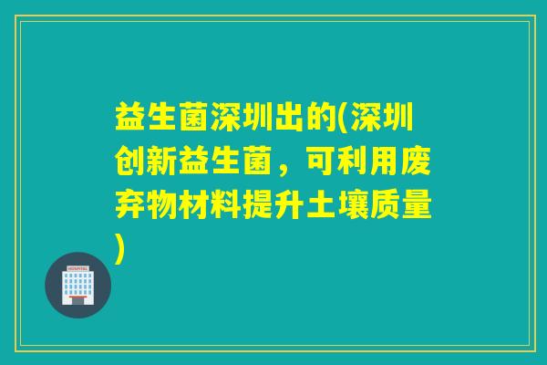 益生菌深圳出的(深圳创新益生菌，可利用废弃物材料提升土壤质量)