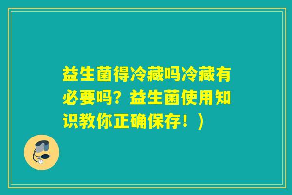 益生菌得冷藏吗冷藏有必要吗?益生菌使用知识教你正确保存!) 益生菌得冷藏吗冷藏有必要吗?益生菌使用知识教你正确保存!)