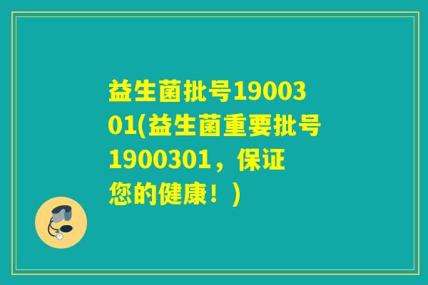 益生菌批号1900301(益生菌重要批号1900301，保证您的健康！)