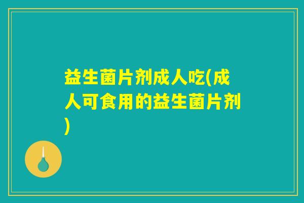 益生菌片剂成人吃(成人可食用的益生菌片剂) 益生菌片剂成人吃(成人可食用的益生菌片剂)