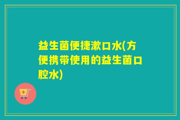 益生菌便捷漱口水(方便携带使用的益生菌口腔水)